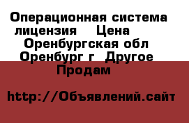 Операционная система  лицензия  › Цена ­ 750 - Оренбургская обл., Оренбург г. Другое » Продам   